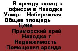 В аренду склад с офисом в Находке › Улица ­ Набережная, 1 › Общая площадь ­ 2 778 › Цена ­ 299 999 - Приморский край, Находка г. Недвижимость » Помещения аренда   . Приморский край,Находка г.